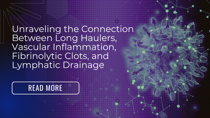 Unraveling the Connection Between Long Haulers, Vascular Inflammation, Fibrinolytic Clots, and Lymphatic Drainage